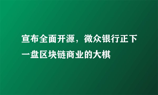 宣布全面开源，微众银行正下一盘区块链商业的大棋
