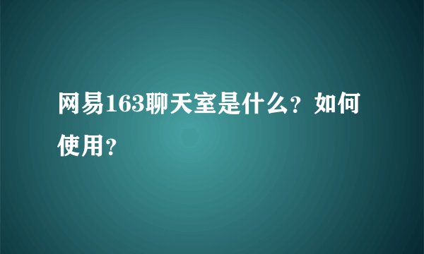 网易163聊天室是什么？如何使用？
