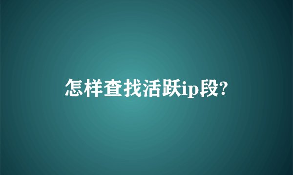 怎样查找活跃ip段?
