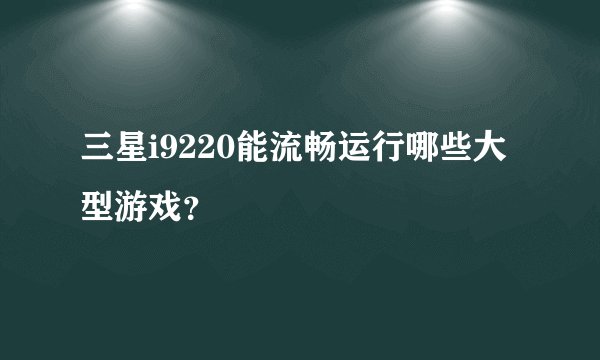 三星i9220能流畅运行哪些大型游戏？