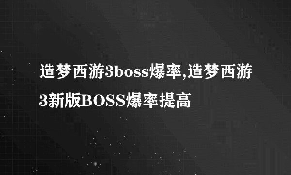 造梦西游3boss爆率,造梦西游3新版BOSS爆率提高