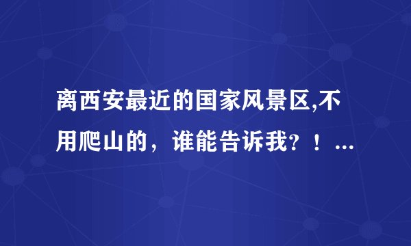 离西安最近的国家风景区,不用爬山的，谁能告诉我？！越多越好！ 急急急急急急急！！！！！！