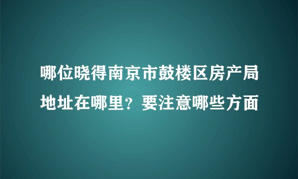 哪位晓得南京市鼓楼区房产局地址在哪里？要注意哪些方面