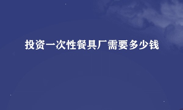 投资一次性餐具厂需要多少钱