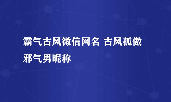 霸气古风微信网名 古风孤傲邪气男昵称