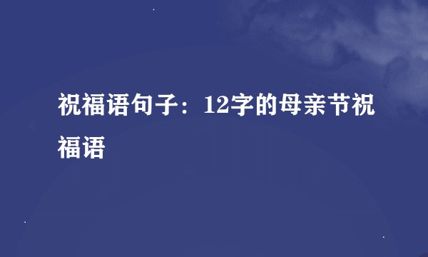 祝福语句子：12字的母亲节祝福语