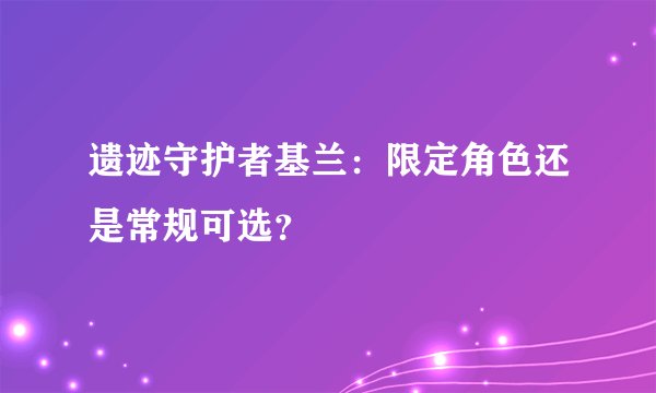 遗迹守护者基兰：限定角色还是常规可选？