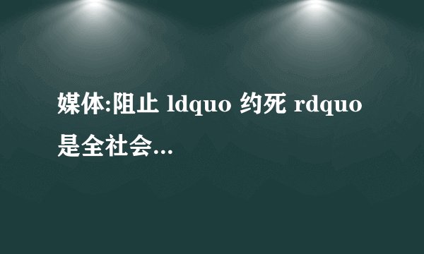 媒体:阻止 ldquo 约死 rdquo 是全社会的责任。如何看待这一评论? -