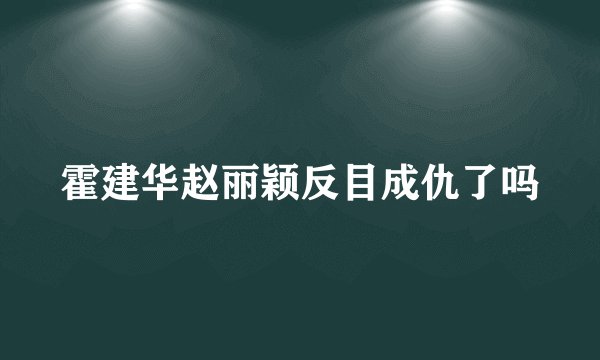 霍建华赵丽颖反目成仇了吗