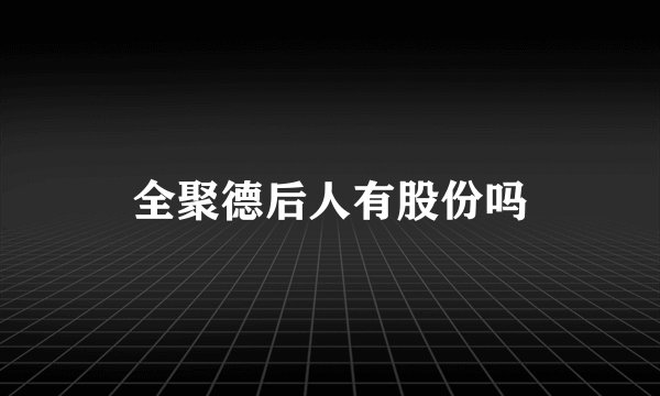 全聚德后人有股份吗