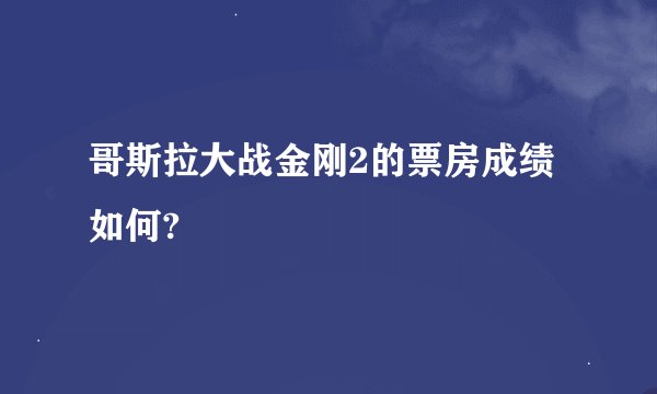 哥斯拉大战金刚2的票房成绩如何?