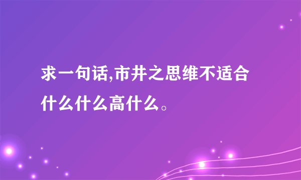 求一句话,市井之思维不适合什么什么高什么。