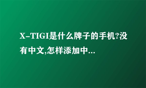 X-TIGI是什么牌子的手机?没有中文,怎样添加中文显示?系统设定里没有中文...