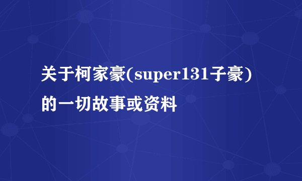 关于柯家豪(super131子豪)的一切故事或资料