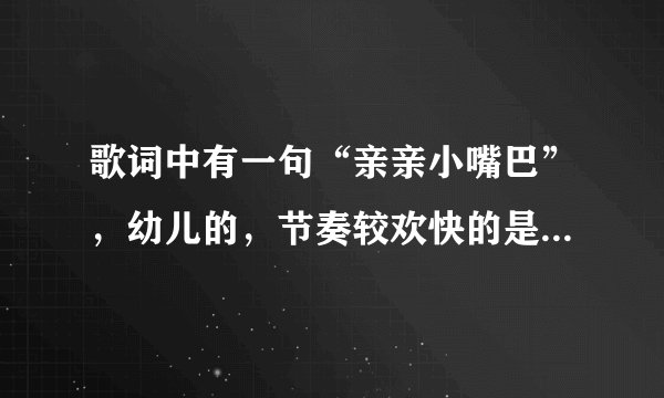 歌词中有一句“亲亲小嘴巴”，幼儿的，节奏较欢快的是哪首儿歌？