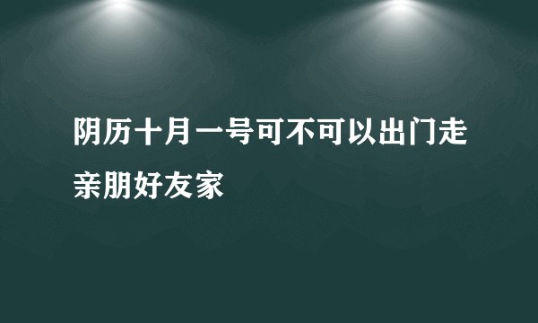 阴历十月一号可不可以出门走亲朋好友家