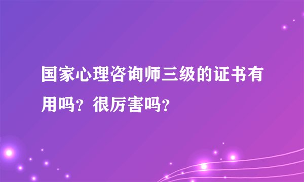 国家心理咨询师三级的证书有用吗？很厉害吗？