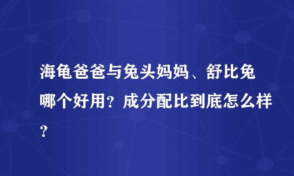 海龟爸爸与兔头妈妈、舒比兔哪个好用？成分配比到底怎么样？