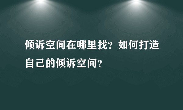 倾诉空间在哪里找？如何打造自己的倾诉空间？
