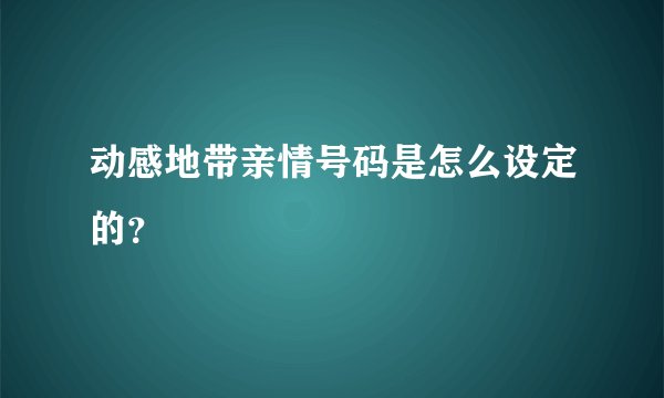 动感地带亲情号码是怎么设定的？