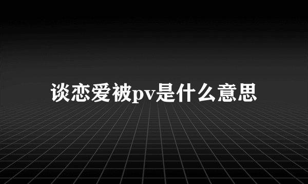 谈恋爱被pv是什么意思
