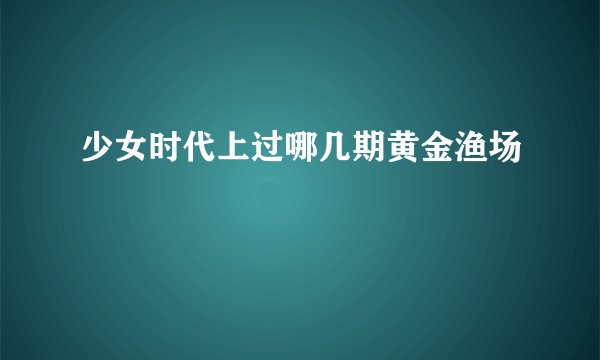 少女时代上过哪几期黄金渔场