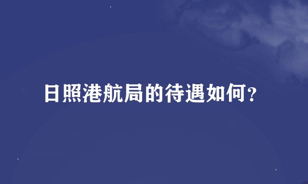 日照港航局的待遇如何？
