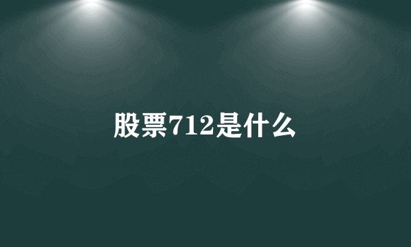 股票712是什么