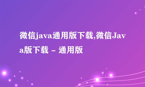 微信java通用版下载,微信Java版下载 - 通用版