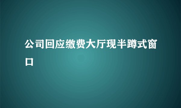 公司回应缴费大厅现半蹲式窗口
