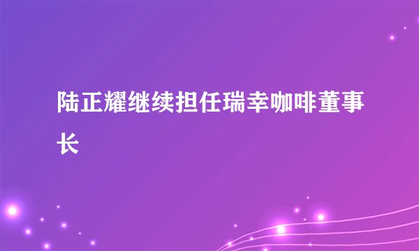 陆正耀继续担任瑞幸咖啡董事长
