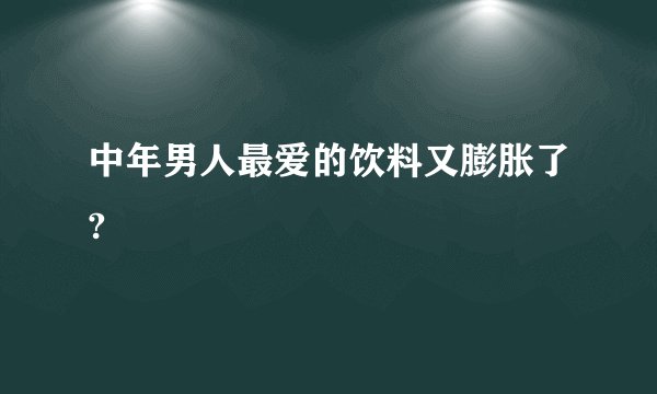 中年男人最爱的饮料又膨胀了?