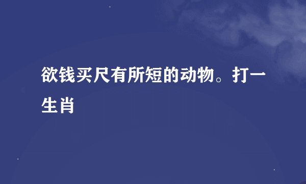 欲钱买尺有所短的动物。打一生肖