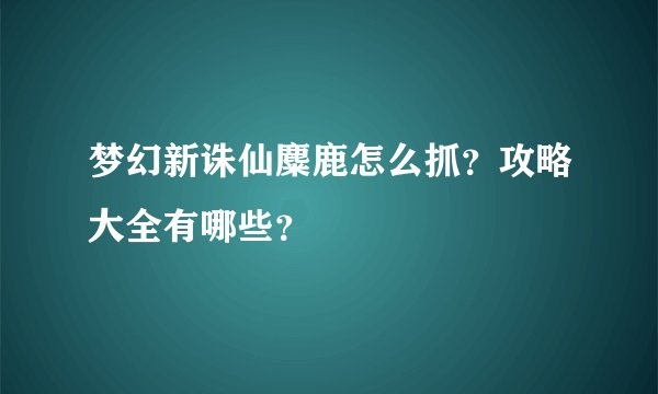 梦幻新诛仙麋鹿怎么抓?攻略大全有哪些?