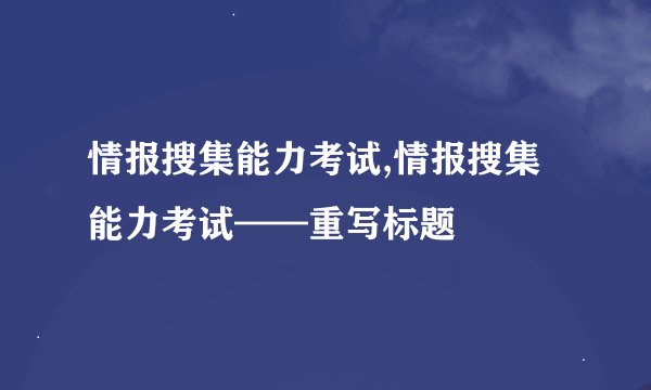 情报搜集能力考试,情报搜集能力考试——重写标题