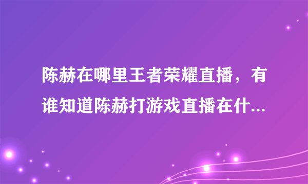 陈赫在哪里王者荣耀直播，有谁知道陈赫打游戏直播在什么平台直播啊 哪位大神晓得 问
