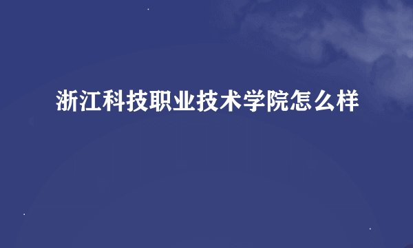 浙江科技职业技术学院怎么样