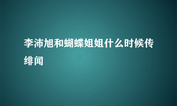 李沛旭和蝴蝶姐姐什么时候传绯闻