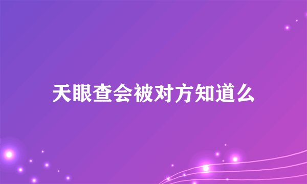 天眼查会被对方知道么