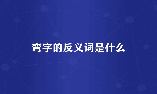弯字的反义词是什么
