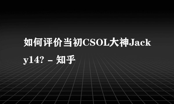 如何评价当初CSOL大神Jacky14? - 知乎