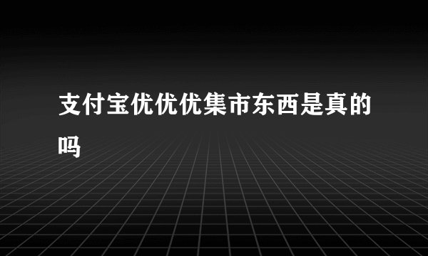 支付宝优优优集市东西是真的吗
