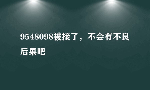 9548098被接了，不会有不良后果吧