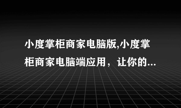 小度掌柜商家电脑版,小度掌柜商家电脑端应用，让你的店铺自动管理