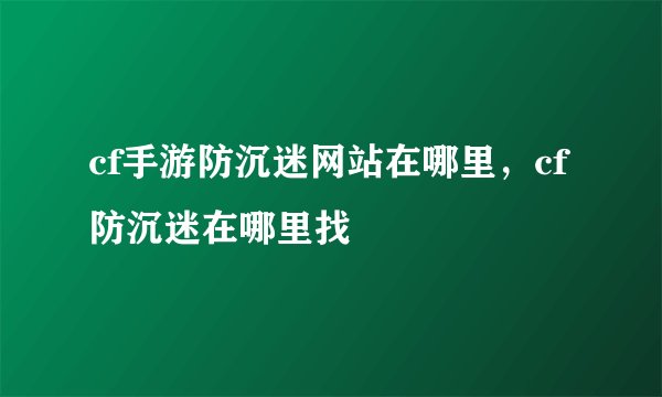 cf手游防沉迷网站在哪里，cf 防沉迷在哪里找
