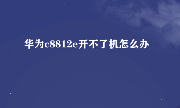 华为c8812e开不了机怎么办