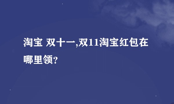 淘宝 双十一,双11淘宝红包在哪里领？