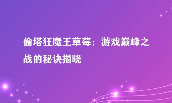 偷塔狂魔王草莓：游戏巅峰之战的秘诀揭晓