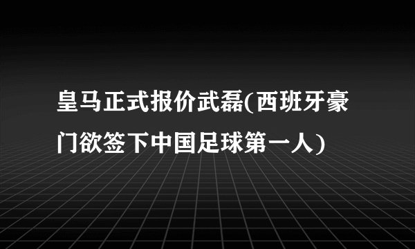 皇马正式报价武磊(西班牙豪门欲签下中国足球第一人)