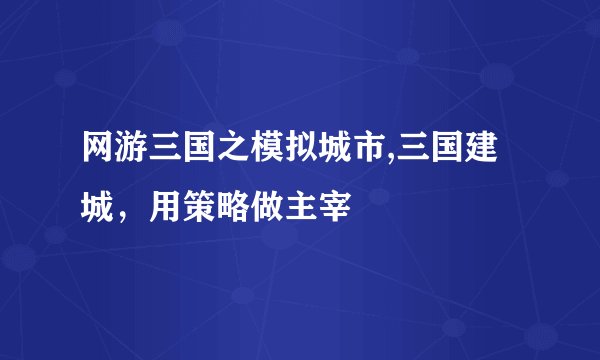 网游三国之模拟城市,三国建城，用策略做主宰